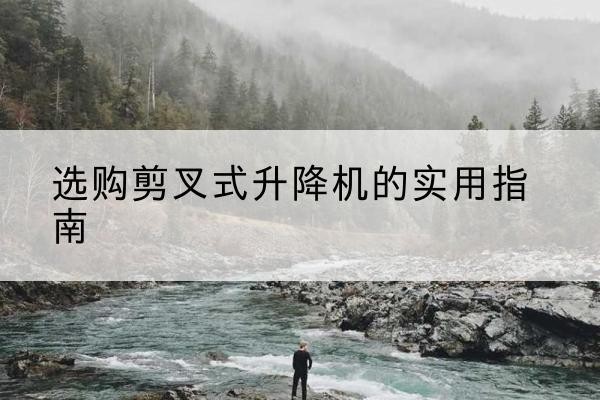 梓潼剪叉式升降机怎么选-选购剪叉式升降机的实用指南