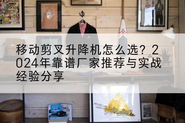 梓潼升降平台厂家推荐-移动剪叉升降机怎么选?2024年靠谱厂家推荐与实战经验分享
