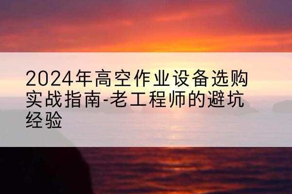 梓潼高空作业升降机厂家推荐-2024年高空作业设备选购实战指南-老工程师的避坑经验