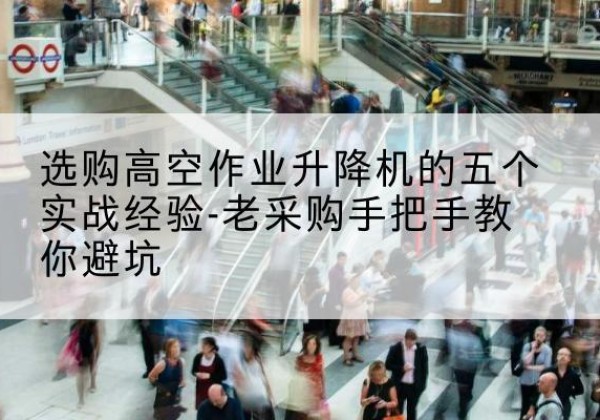 梓潼高空作业升降机厂家-选购高空作业升降机的五个实战经验-老采购手把手教你避坑