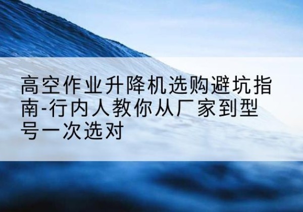 梓潼升降平台厂家-高空作业升降机选购避坑指南-行内人教你从厂家到型号一次选对