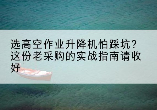 梓潼高空作业升降机厂家推荐-选高空作业升降机怕踩坑？这份老采购的实战指南请收好