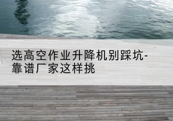 梓潼剪叉式升降机厂家-选高空作业升降机别踩坑-靠谱厂家这样挑