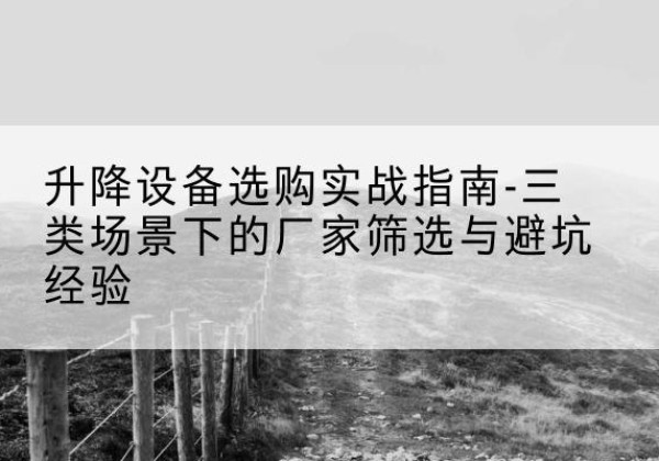 梓潼移动式升降机厂家推荐-升降设备选购实战指南-三类场景下的厂家筛选与避坑经验