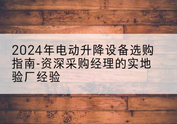 梓潼电动剪叉升降平台厂家-2024年电动升降设备选购指南-资深采购经理的实地验厂经验