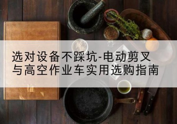 梓潼电动剪叉升降平台怎么选-选对设备不踩坑-电动剪叉与高空作业车实用选购指南