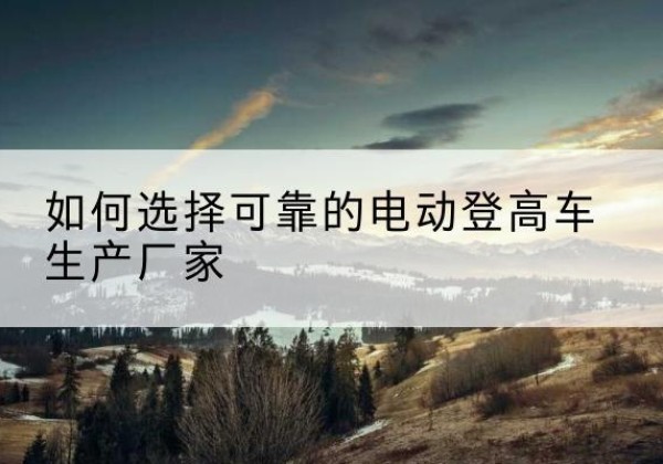 梓潼电动登高车厂家-如何选择可靠的电动登高车生产厂家