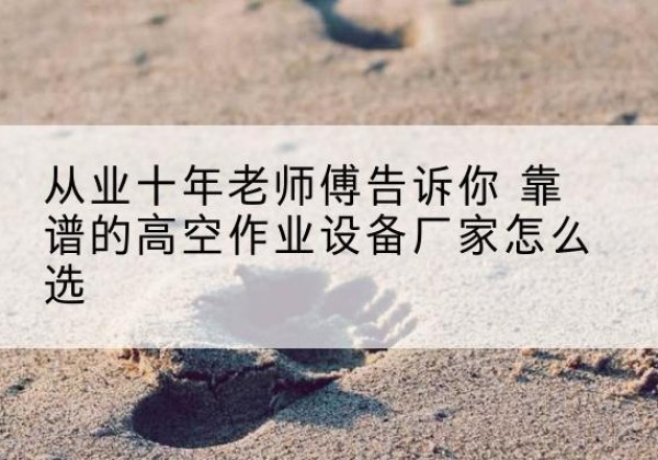 梓潼高空作业升降机厂家推荐-从业十年老师傅告诉你 靠谱的高空作业设备厂家怎么选