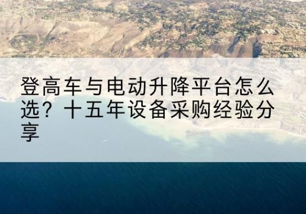 梓潼登高车厂家厂家-登高车与电动升降平台怎么选？十五年设备采购经验分享