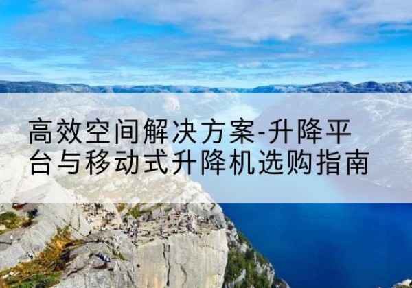 梓潼升降平台厂家-*空间解决方案-升降平台与移动式升降机选购指南