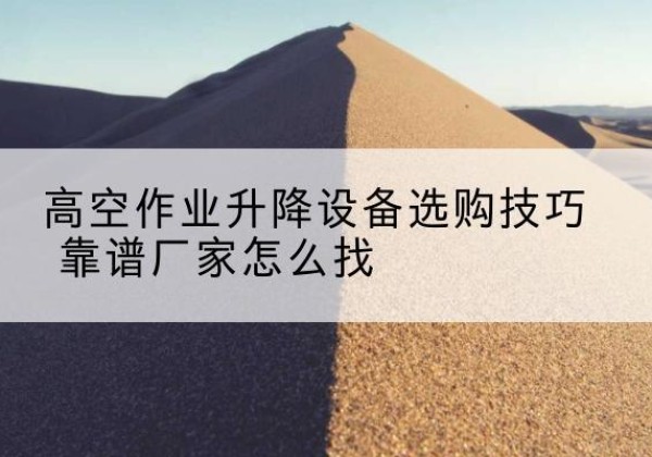 梓潼电动升降平台厂家推荐-高空作业升降设备选购技巧 靠谱厂家怎么找