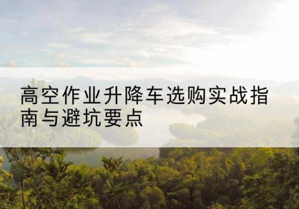 梓潼升降车怎么选-高空作业升降车选购实战指南与避坑要点