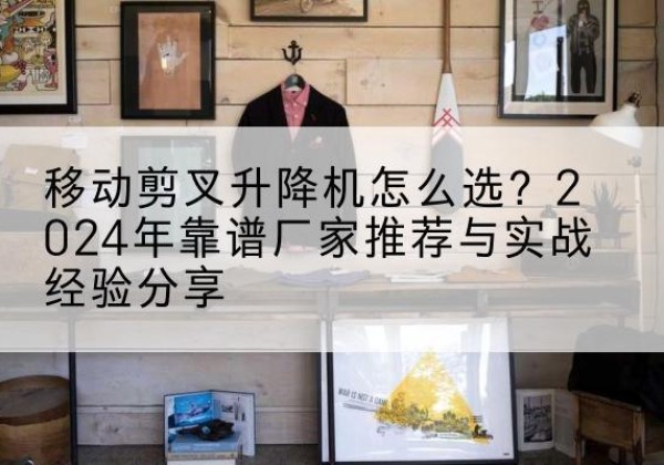 梓潼升降平台厂家推荐-移动剪叉升降机怎么选？2024年靠谱厂家推荐与实战经验分享