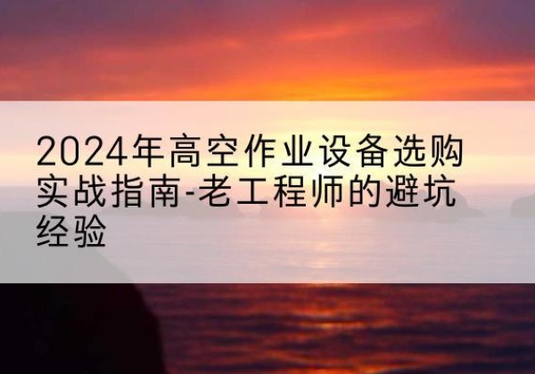 梓潼高空作业升降机厂家推荐-2024年高空作业设备选购实战指南-老工程师的避坑经验