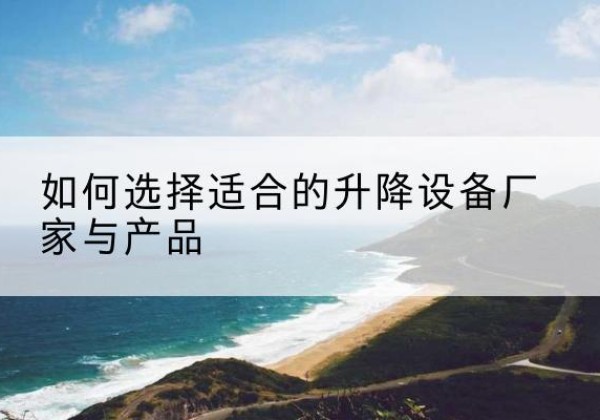梓潼电动升降平台厂家-如何选择适合的升降设备厂家与产品